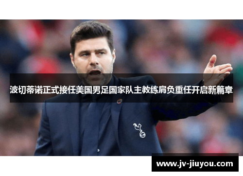 波切蒂诺正式接任美国男足国家队主教练肩负重任开启新篇章