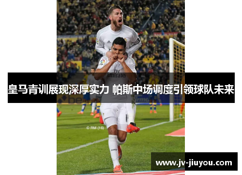 皇马青训展现深厚实力 帕斯中场调度引领球队未来