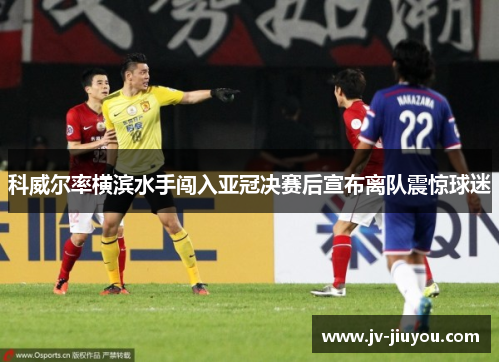 科威尔率横滨水手闯入亚冠决赛后宣布离队震惊球迷