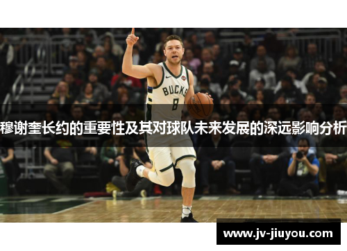 穆谢奎长约的重要性及其对球队未来发展的深远影响分析