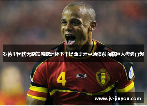 罗德里因伤无奈缺席欧洲杯下半场西班牙中场体系面临巨大考验再起