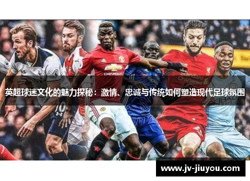 英超球迷文化的魅力探秘：激情、忠诚与传统如何塑造现代足球氛围