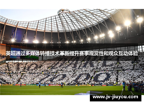 英超通过多媒体转播技术革新提升赛事观赏性和观众互动体验