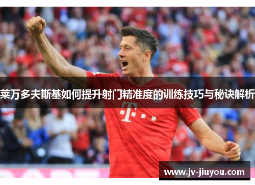 莱万多夫斯基如何提升射门精准度的训练技巧与秘诀解析