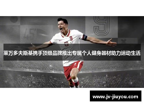 莱万多夫斯基携手顶级品牌推出专属个人健身器材助力运动生活