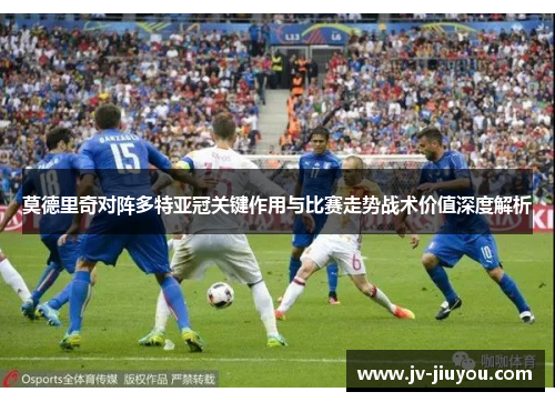 莫德里奇对阵多特亚冠关键作用与比赛走势战术价值深度解析