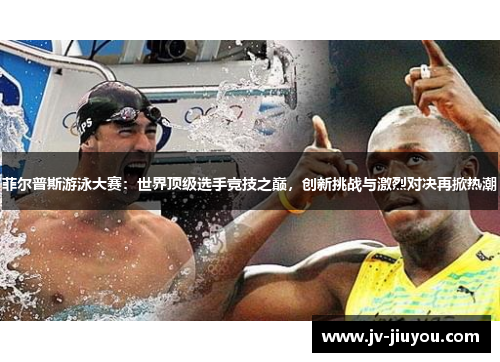 菲尔普斯游泳大赛：世界顶级选手竞技之巅，创新挑战与激烈对决再掀热潮