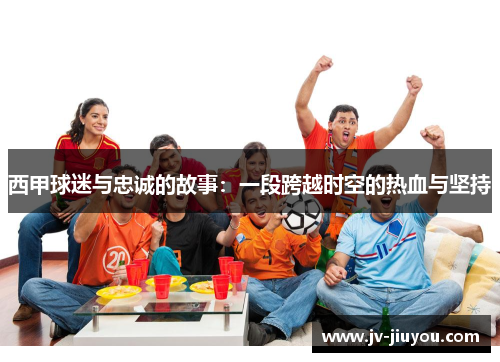 西甲球迷与忠诚的故事：一段跨越时空的热血与坚持