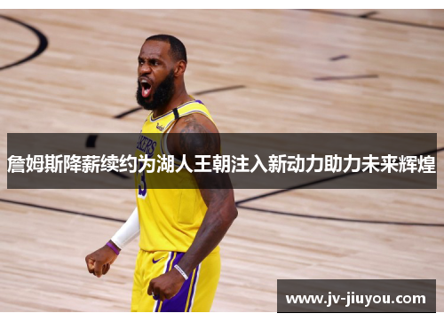 詹姆斯降薪续约为湖人王朝注入新动力助力未来辉煌