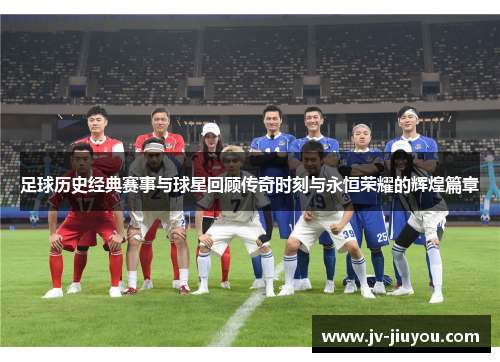 足球历史经典赛事与球星回顾传奇时刻与永恒荣耀的辉煌篇章