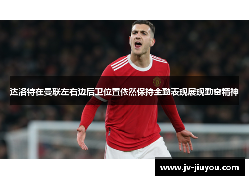 达洛特在曼联左右边后卫位置依然保持全勤表现展现勤奋精神