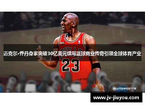 迈克尔·乔丹身家突破30亿美元续写篮球商业传奇引领全球体育产业