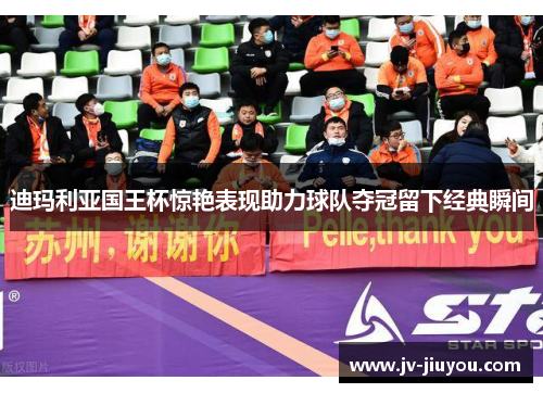 迪玛利亚国王杯惊艳表现助力球队夺冠留下经典瞬间