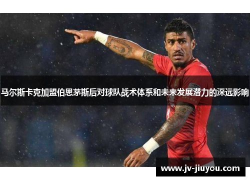 马尔斯卡克加盟伯恩茅斯后对球队战术体系和未来发展潜力的深远影响