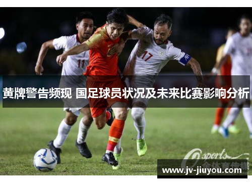 黄牌警告频现 国足球员状况及未来比赛影响分析