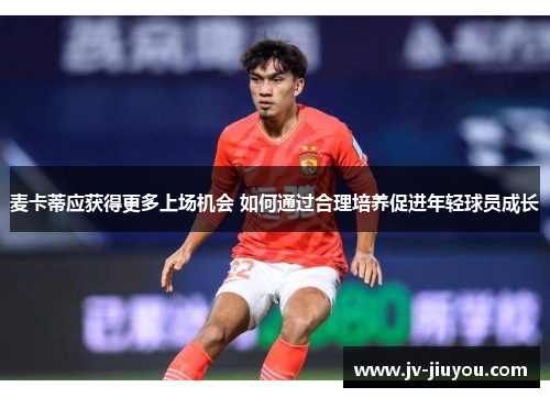麦卡蒂应获得更多上场机会 如何通过合理培养促进年轻球员成长 麦卡蒂应获得更多上场机会 如何通过合理培养促进年轻球员成长