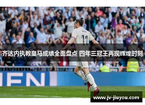 齐达内执教皇马成绩全面盘点 四年三冠王再现辉煌时刻