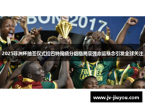 2025非洲杯抽签仪式拉巴特揭晓分组格局豪强命运悬念引发全球关注