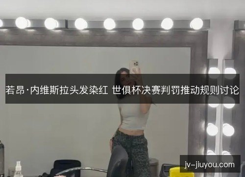 若昂·内维斯拉头发染红 世俱杯决赛判罚推动规则讨论 若昂·内维斯拉头发染红 世俱杯决赛判罚推动规则讨论
